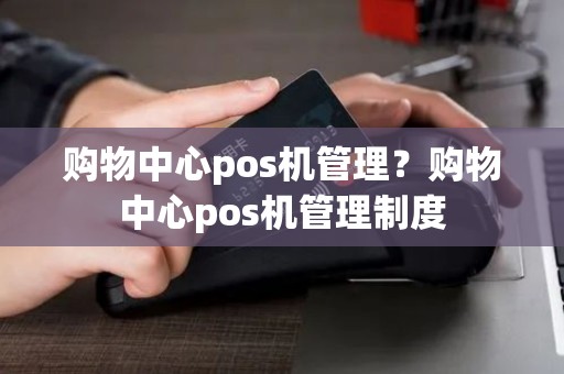 购物中心pos机管理?购物中心pos机管理制度 购物中心pos机管理?购物中心pos机管理制度
