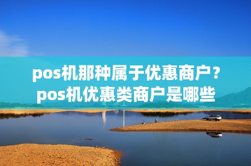 pos机那种属于优惠商户?pos机优惠类商户是哪些 pos机那种属于优惠商户?pos机优惠类商户是哪些