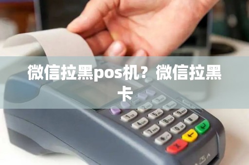 微信拉黑pos机?微信拉黑卡 微信拉黑pos机?微信拉黑卡