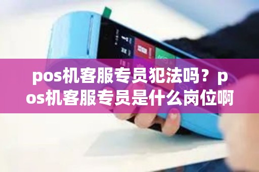 pos机客服专员犯法吗?pos机客服专员是什么岗位啊 pos机客服专员犯法吗?pos机客服专员是什么岗位啊
