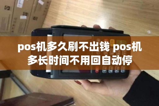pos机多久刷不出钱 pos机多长时间不用回自动停 pos机多久刷不出钱 pos机多长时间不用回自动停