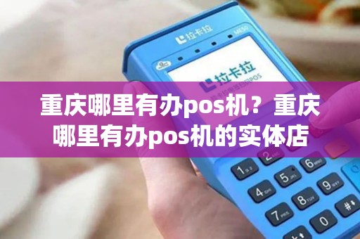 重庆哪里有办pos机?重庆哪里有办pos机的实体店 重庆哪里有办pos机?重庆哪里有办pos机的实体店