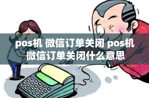 pos机 微信订单关闭 pos机 微信订单关闭什么意思 pos机 微信订单关闭 pos机 微信订单关闭什么意思