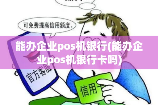 能办企业pos机银行(能办企业pos机银行卡吗) 能办企业pos机银行(能办企业pos机银行卡吗)