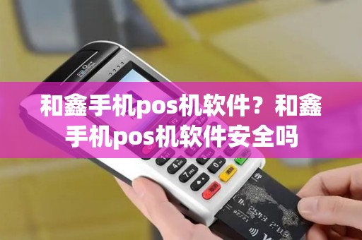 和鑫手机pos机软件?和鑫手机pos机软件安全吗 和鑫手机pos机软件?和鑫手机pos机软件安全吗