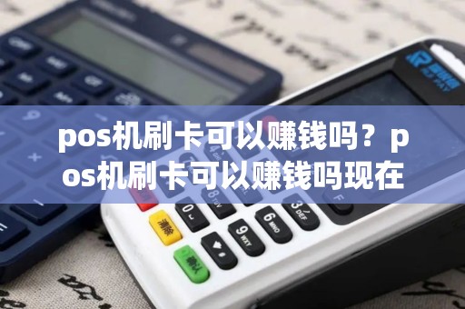 pos机刷卡可以赚钱吗?pos机刷卡可以赚钱吗现在 pos机刷卡可以赚钱吗?pos机刷卡可以赚钱吗现在