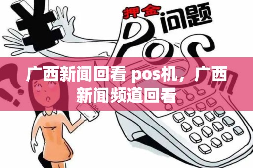 广西新闻回看 pos机,广西新闻频道回看 广西新闻回看 pos机,广西新闻频道回看