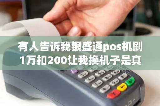 有人告诉我银盛通pos机刷1万扣200让我换机子是真的吗 有人告诉我银盛通pos机刷1万扣200让我换机子是真的吗