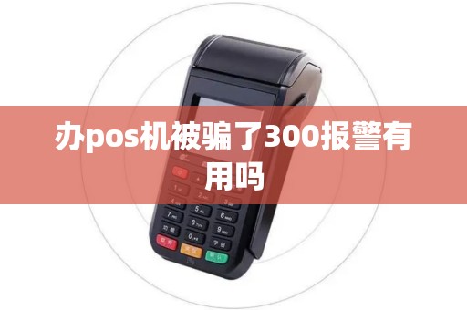 办pos机被骗了300报警有用吗 办pos机被骗了300报警有用吗