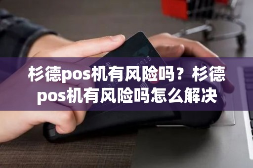 杉德pos机有风险吗?杉德pos机有风险吗怎么解决 杉德pos机有风险吗?杉德pos机有风险吗怎么解决