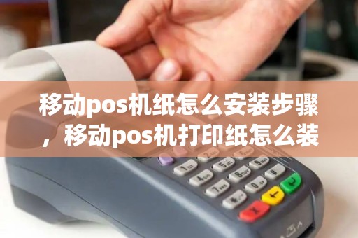 移动pos机纸怎么安装步骤,移动pos机打印纸怎么装 移动pos机纸怎么安装步骤,移动pos机打印纸怎么装
