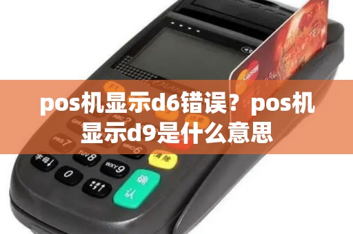 pos机显示d6错误?pos机显示d9是什么意思 pos机显示d6错误?pos机显示d9是什么意思