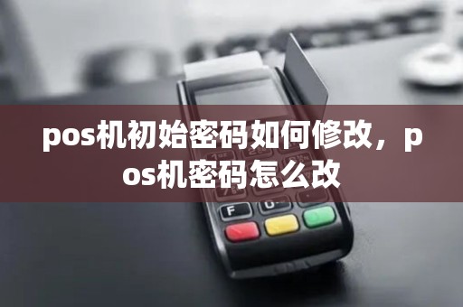 pos机初始密码如何修改,pos机密码怎么改 pos机初始密码如何修改,pos机密码怎么改