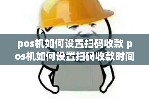 pos机如何设置扫码收款 pos机如何设置扫码收款时间 pos机如何设置扫码收款 pos机如何设置扫码收款时间