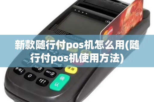 新款随行付pos机怎么用(随行付pos机使用方法) 新款随行付pos机怎么用(随行付pos机使用方法)