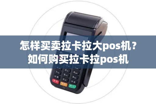 怎样买卖拉卡拉大pos机?如何购买拉卡拉pos机 怎样买卖拉卡拉大pos机?如何购买拉卡拉pos机
