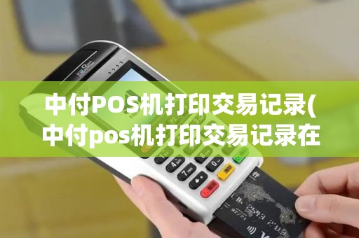 中付POS机打印交易记录(中付pos机打印交易记录在哪里) 中付POS机打印交易记录(中付pos机打印交易记录在哪里)