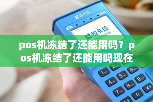 pos机冻结了还能用吗?pos机冻结了还能用吗现在 pos机冻结了还能用吗?pos机冻结了还能用吗现在