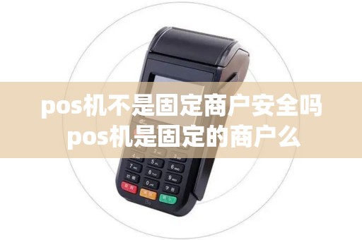 pos机不是固定商户安全吗 pos机是固定的商户么 pos机不是固定商户安全吗 pos机是固定的商户么