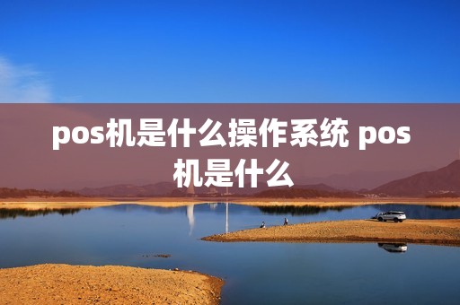 pos机是什么操作系统 pos 机是什么 pos机是什么操作系统 pos 机是什么
