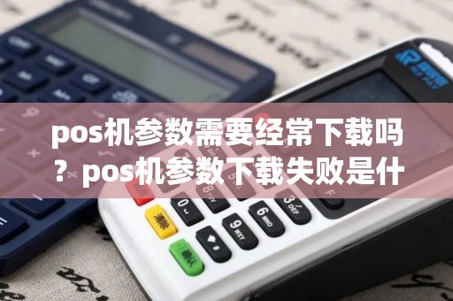 pos机参数需要经常下载吗?pos机参数下载失败是什么原因 pos机参数需要经常下载吗?pos机参数下载失败是什么原因