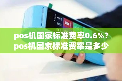 pos机国家标准费率0.6%?pos机国家标准费率是多少 pos机国家标准费率0.6%?pos机国家标准费率是多少