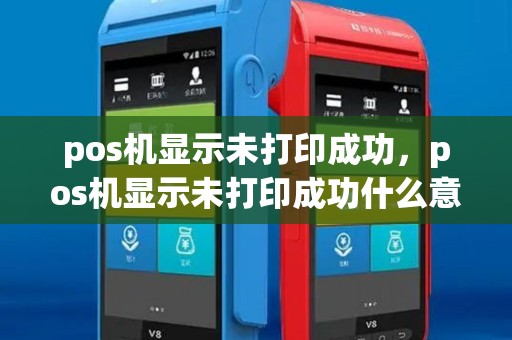 pos机显示未打印成功,pos机显示未打印成功什么意思 pos机显示未打印成功,pos机显示未打印成功什么意思