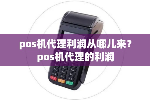pos机代理利润从哪儿来?pos机代理的利润 pos机代理利润从哪儿来?pos机代理的利润
