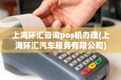 上海环汇咨询pos机办理(上海环汇汽车服务有限公司) 上海环汇咨询pos机办理(上海环汇汽车服务有限公司)