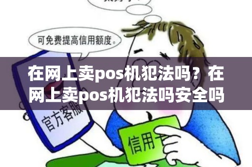 在网上卖pos机犯法吗?在网上卖pos机犯法吗安全吗 在网上卖pos机犯法吗?在网上卖pos机犯法吗安全吗