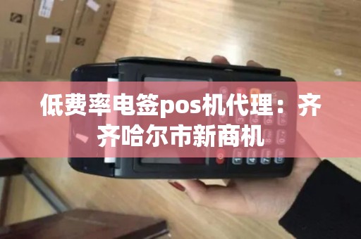 低费率电签pos机代理:齐齐哈尔市新商机 低费率电签pos机代理:齐齐哈尔市新商机