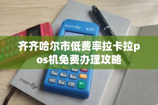 齐齐哈尔市低费率拉卡拉pos机免费办理攻略 齐齐哈尔市低费率拉卡拉pos机免费办理攻略