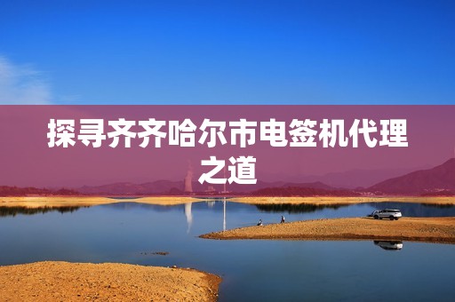 探寻齐齐哈尔市电签机代理之道 探寻齐齐哈尔市电签机代理之道