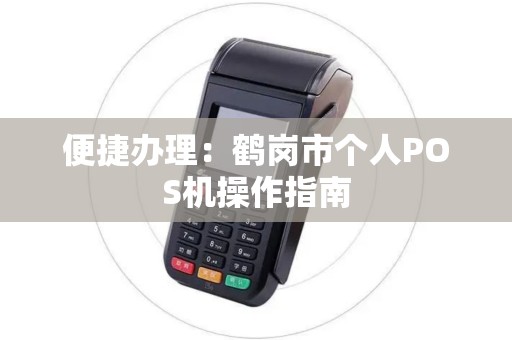 便捷办理:鹤岗市个人POS机操作指南 便捷办理:鹤岗市个人POS机操作指南