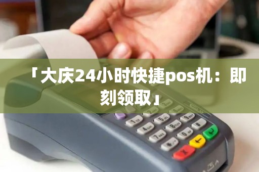 「大庆24小时快捷pos机:即刻领取」 「大庆24小时快捷pos机:即刻领取」