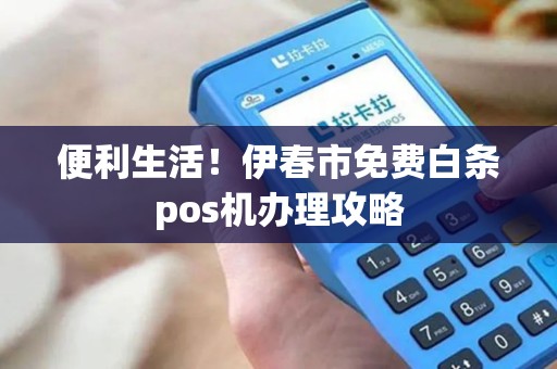 便利生活!伊春市免费白条pos机办理攻略 便利生活!伊春市免费白条pos机办理攻略