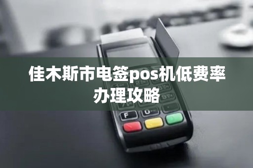 佳木斯市电签pos机低费率办理攻略 佳木斯市电签pos机低费率办理攻略