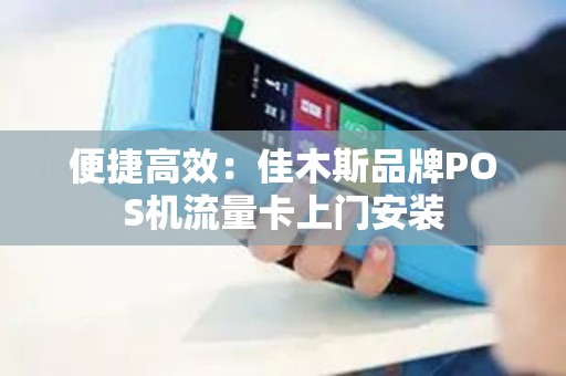 便捷高效:佳木斯品牌POS机流量卡上门安装 便捷高效:佳木斯品牌POS机流量卡上门安装