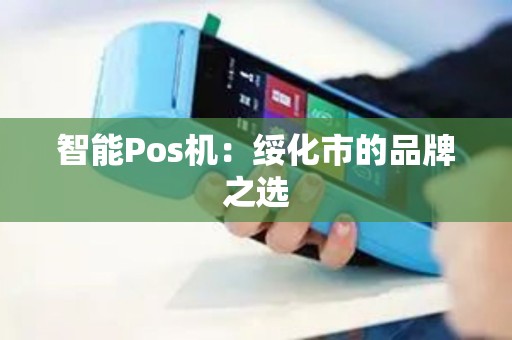 智能Pos机:绥化市的品牌之选 智能Pos机:绥化市的品牌之选