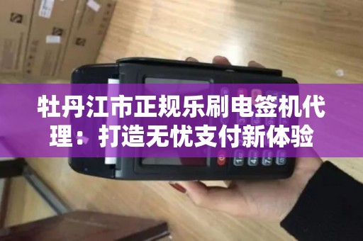 牡丹江市正规乐刷电签机代理：打造无忧支付新体验