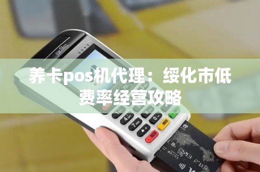 养卡pos机代理:绥化市低费率经营攻略 养卡pos机代理:绥化市低费率经营攻略