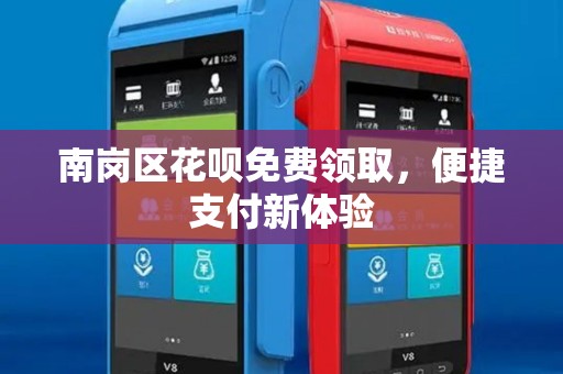 南岗区花呗免费领取,便捷支付新体验 南岗区花呗免费领取,便捷支付新体验