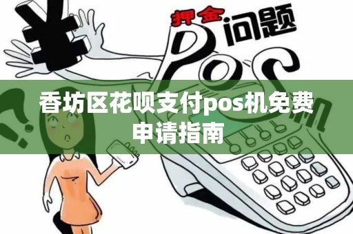 香坊区花呗支付pos机免费申请指南 香坊区花呗支付pos机免费申请指南