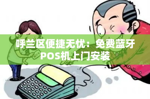 呼兰区便捷无忧：免费蓝牙POS机上门安装