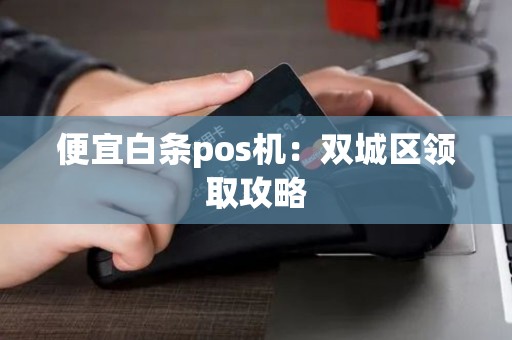 便宜白条pos机:双城区领取攻略 便宜白条pos机:双城区领取攻略