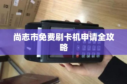 尚志市免费刷卡机申请全攻略 尚志市免费刷卡机申请全攻略