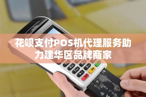 花呗支付POS机代理服务助力建华区品牌商家 花呗支付POS机代理服务助力建华区品牌商家
