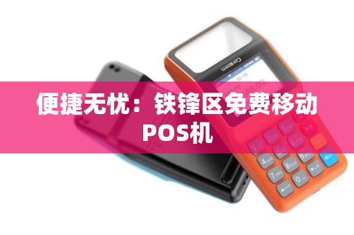 便捷无忧:铁锋区免费移动POS机 便捷无忧:铁锋区免费移动POS机