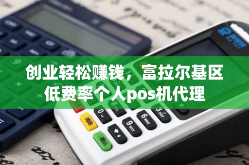 创业轻松赚钱,富拉尔基区低费率个人pos机代理 创业轻松赚钱,富拉尔基区低费率个人pos机代理