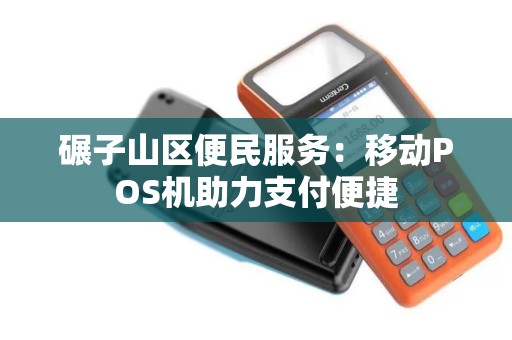 碾子山区便民服务:移动POS机助力支付便捷 碾子山区便民服务:移动POS机助力支付便捷